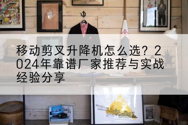 椒江升降平台厂家推荐-移动剪叉升降机怎么选?2024年靠谱厂家推荐与实战经验分享