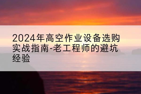 椒江高空作业升降机厂家推荐-2024年高空作业设备选购实战指南-老工程师的避坑经验