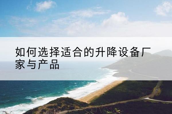 椒江电动升降平台厂家-如何选择适合的升降设备厂家与产品