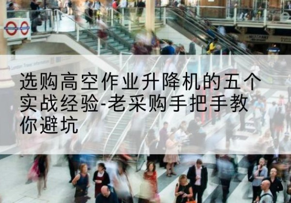 椒江高空作业升降机厂家-选购高空作业升降机的五个实战经验-老采购手把手教你避坑
