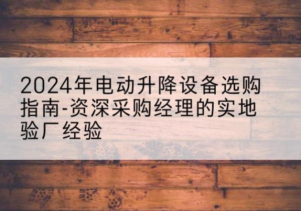 椒江电动剪叉升降平台厂家-2024年电动升降设备选购指南-资深采购经理的实地验厂经验