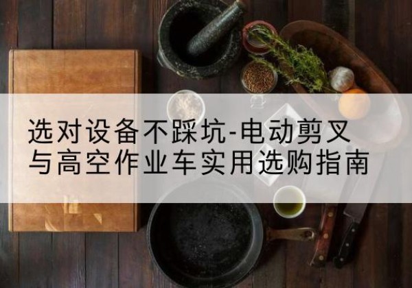 椒江电动剪叉升降平台怎么选-选对设备不踩坑-电动剪叉与高空作业车实用选购指南
