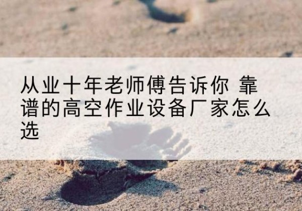 椒江高空作业升降机厂家推荐-从业十年老师傅告诉你 靠谱的高空作业设备厂家怎么选