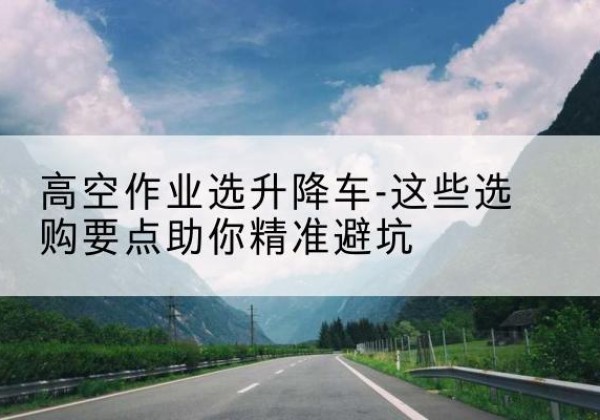 椒江升降车厂家-高空作业选升降车-这些选购要点助你*避坑