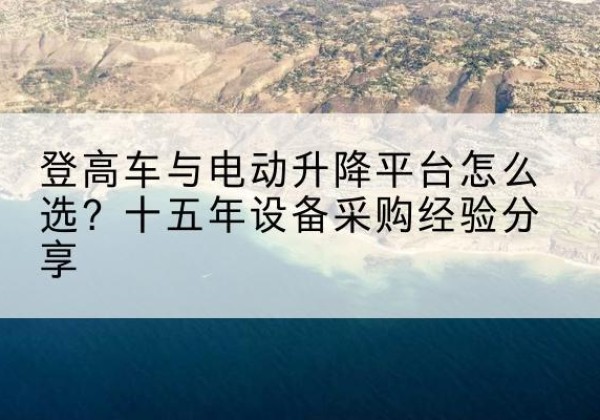 椒江登高车厂家厂家-登高车与电动升降平台怎么选？十五年设备采购经验分享