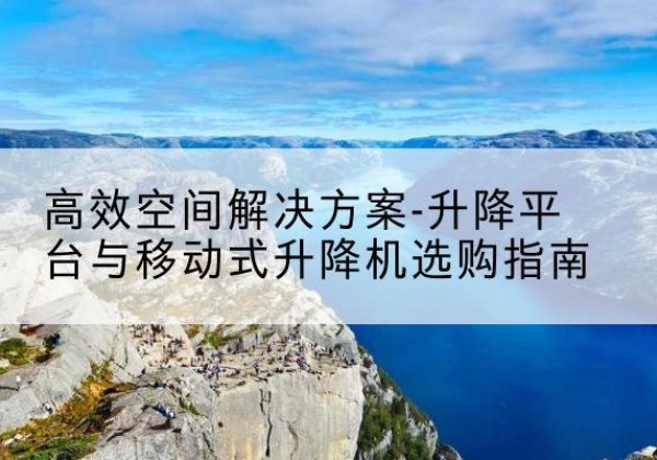 椒江升降平台厂家-*空间解决方案-升降平台与移动式升降机选购指南