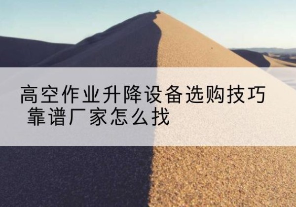 椒江电动升降平台厂家推荐-高空作业升降设备选购技巧 靠谱厂家怎么找