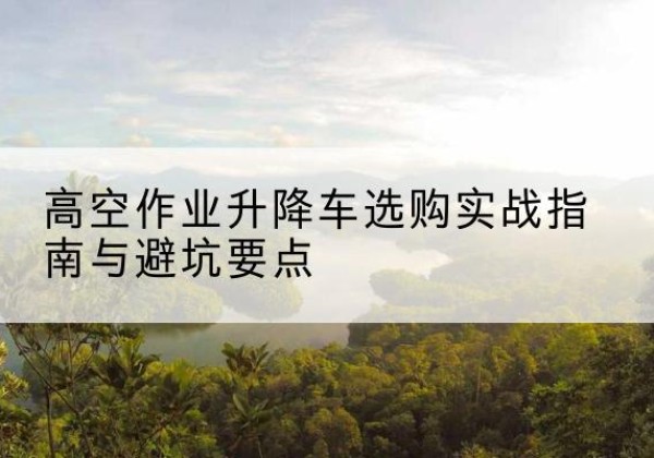 椒江升降车怎么选-高空作业升降车选购实战指南与避坑要点