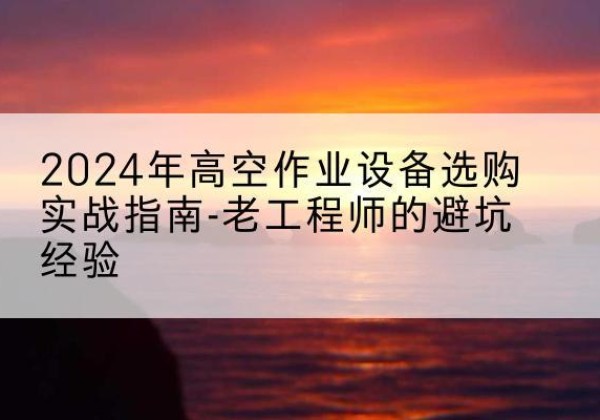 椒江高空作业升降机厂家推荐-2024年高空作业设备选购实战指南-老工程师的避坑经验