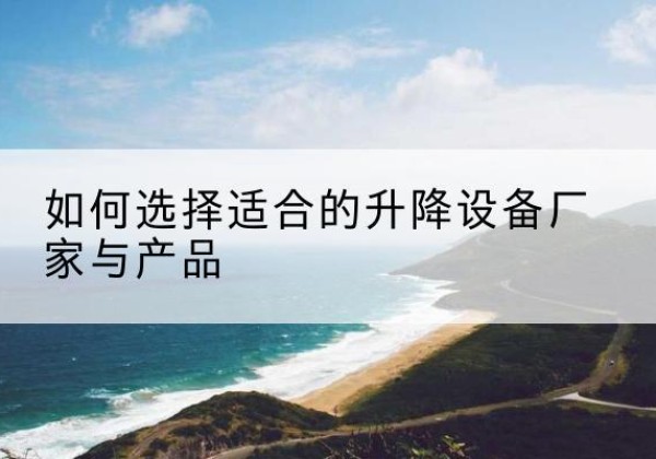 椒江电动升降平台厂家-如何选择适合的升降设备厂家与产品