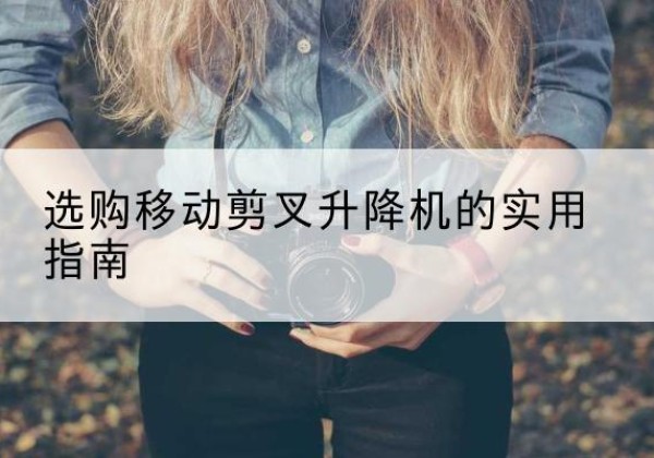 椒江移动剪叉升降机怎么选-选购移动剪叉升降机的实用指南